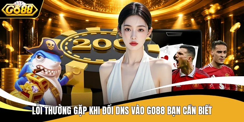 Lỗi thường gặp khi đổi DNS vào Go88 bạn cần biết
