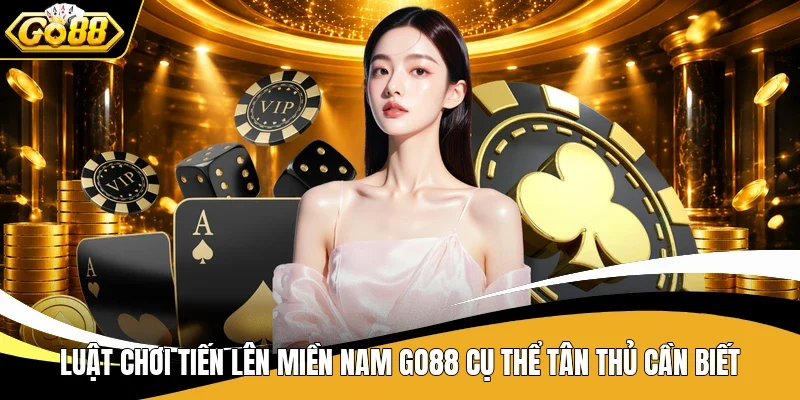 Luật chơi Tiến Lên miền Nam Go88 cụ thể tân thủ cần biết