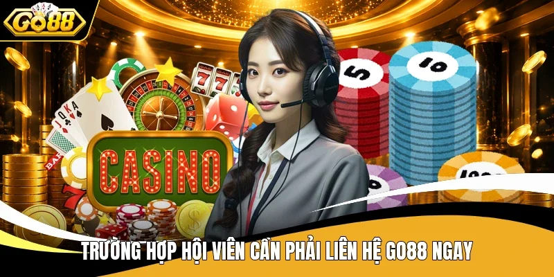 Trường hợp hội viên cần phải liên hệ Go88 ngay